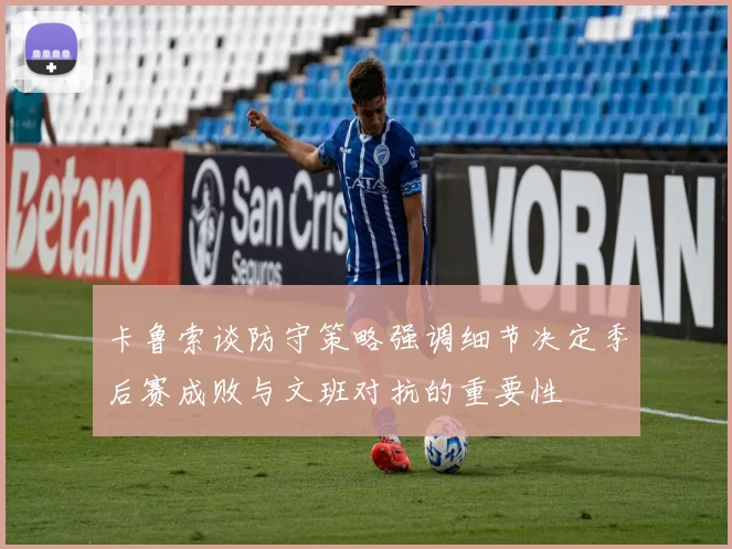 卡鲁索谈防守策略强调细节决定季后赛成败与文班对抗的重要性